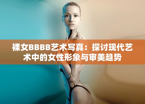 裸女BBBB藝術(shù)寫真：探討現(xiàn)代藝術(shù)中的女性形象與審美趨勢(shì)
