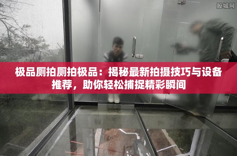 極品廁拍廁拍極品：揭秘最新拍攝技巧與設備推薦，助你輕松捕捉精彩瞬間