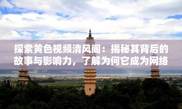 探索黃色視頻清風(fēng)閣：揭秘其背后的故事與影響力，了解為何它成為網(wǎng)絡(luò)熱議焦點(diǎn)