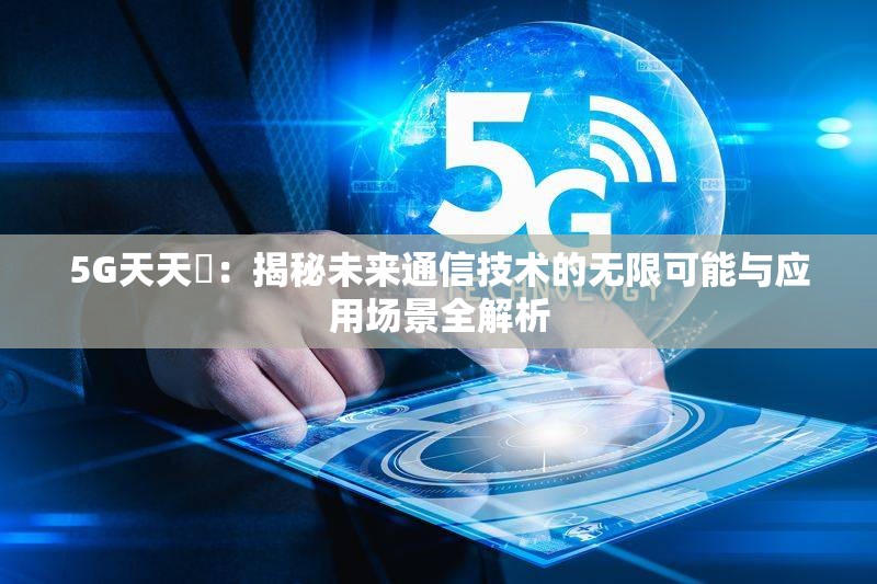 5G天天奭：揭秘未來通信技術(shù)的無限可能與應(yīng)用場(chǎng)景全解析