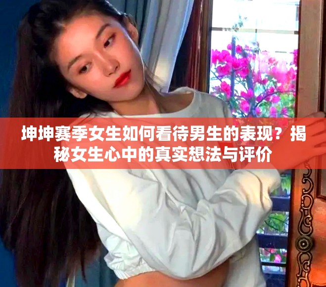 坤坤賽季女生如何看待男生的表現(xiàn)？揭秘女生心中的真實(shí)想法與評(píng)價(jià)