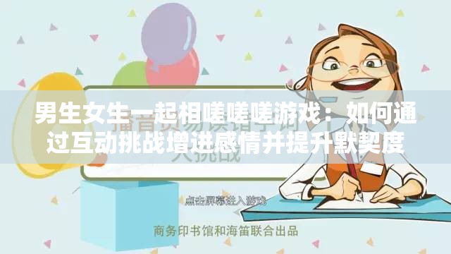 男生女生一起相嗟嗟嗟游戲：如何通過互動(dòng)挑戰(zhàn)增進(jìn)感情并提升默契度？