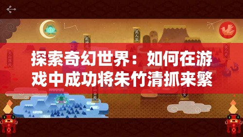 探索奇幻世界：如何在游戲中成功將朱竹清抓來繁殖后代，解鎖隱藏劇情與稀有角色