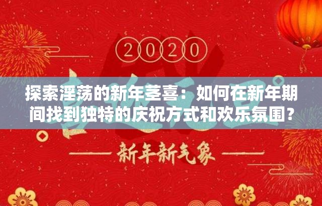探索淫蕩的新年莖喜：如何在新年期間找到獨(dú)特的慶祝方式和歡樂氛圍？