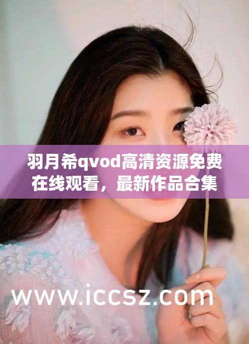 羽月希qvod高清資源免費(fèi)在線觀看，最新作品合集及經(jīng)典回顧推薦