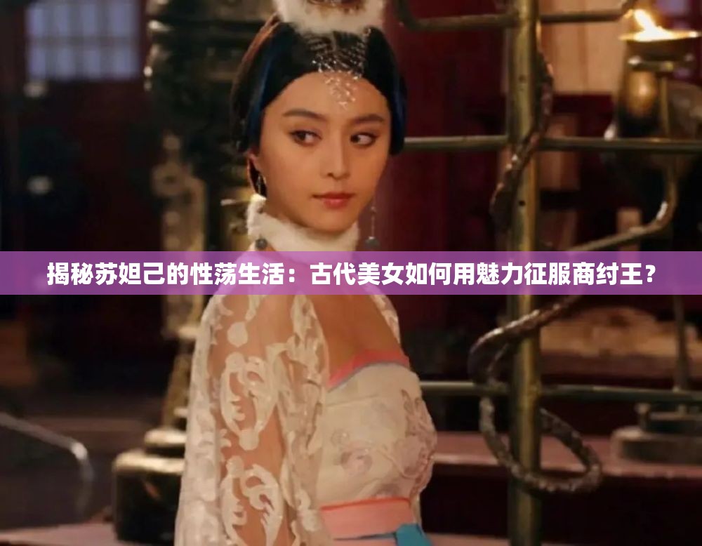 揭秘蘇妲己的性蕩生活：古代美女如何用魅力征服商紂王？