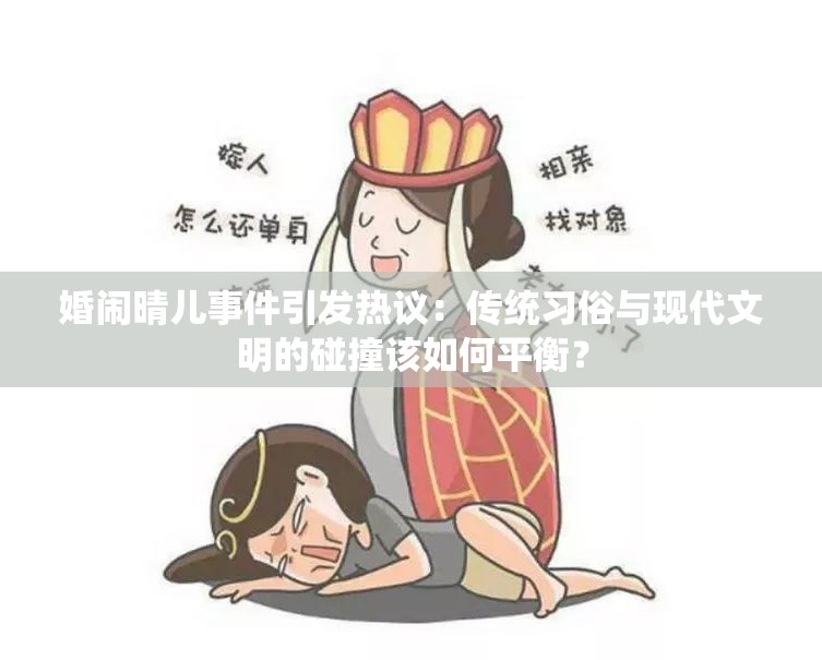 婚鬧晴兒事件引發(fā)熱議：傳統(tǒng)習(xí)俗與現(xiàn)代文明的碰撞該如何平衡？
