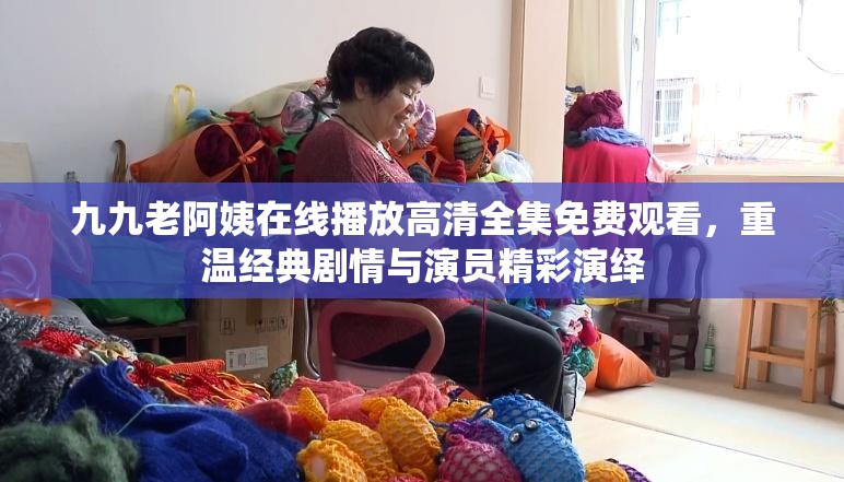 九九老阿姨在線播放高清全集免費(fèi)觀看，重溫經(jīng)典劇情與演員精彩演繹