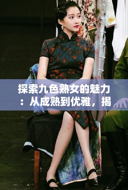 探索九色熟女的魅力：從成熟到優(yōu)雅，揭秘九色熟女的多面人生