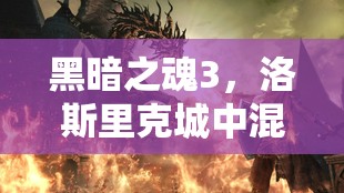 黑暗之魂3，洛斯里克城中混沌與秩序的復(fù)雜交織與終極對(duì)決
