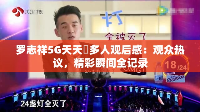 羅志祥5G天天奭多人觀后感：觀眾熱議，精彩瞬間全記錄