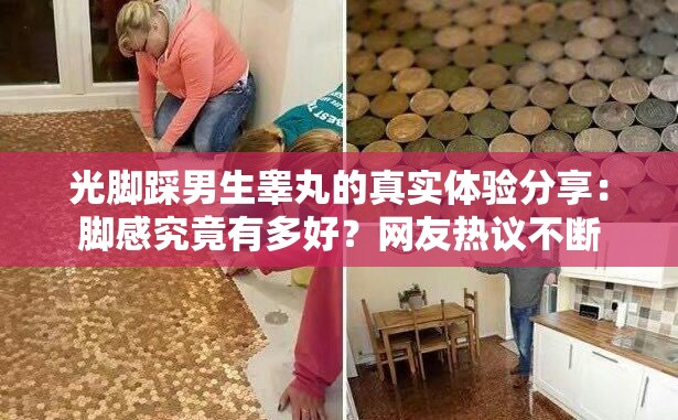 光腳踩男生睪丸的真實(shí)體驗(yàn)分享：腳感究竟有多好？網(wǎng)友熱議不斷