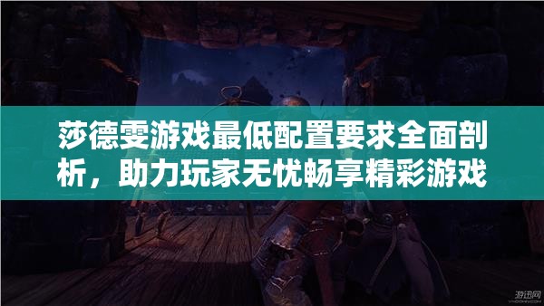 莎德雯游戲最低配置要求全面剖析，助力玩家無憂暢享精彩游戲世界