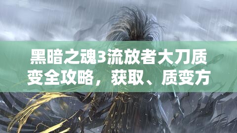 黑暗之魂3流放者大刀質(zhì)變?nèi)ヂ?，獲取、質(zhì)變方式及選擇建議