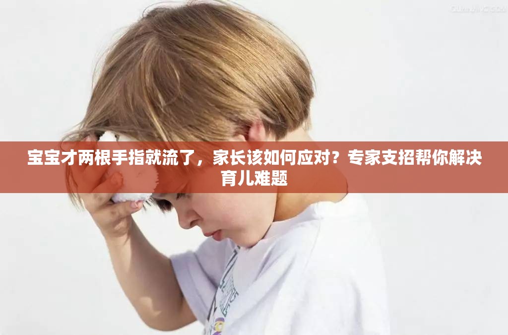 寶寶才兩根手指就流了，家長(zhǎng)該如何應(yīng)對(duì)？專家支招幫你解決育兒難題