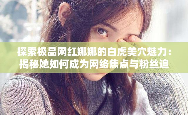 探索極品網(wǎng)紅娜娜的白虎美穴魅力：揭秘她如何成為網(wǎng)絡焦點與粉絲追捧的秘密