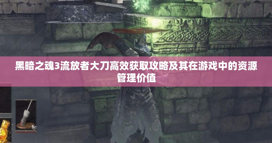 黑暗之魂3流放者大刀高效獲取攻略及其在游戲中的資源管理價值