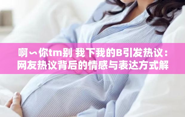 啊∽你tm別 我下我的B引發(fā)熱議：網(wǎng)友熱議背后的情感與表達方式解析
