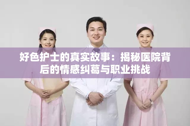 好色護士的真實故事：揭秘醫(yī)院背后的情感糾葛與職業(yè)挑戰(zhàn)