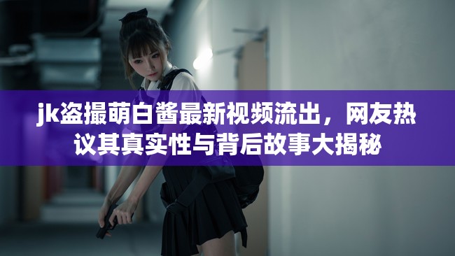 jk盜撮萌白醬最新視頻流出，網(wǎng)友熱議其真實性與背后故事大揭秘