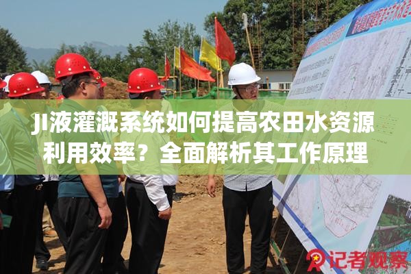 JI液灌溉系統(tǒng)如何提高農(nóng)田水資源利用效率？全面解析其工作原理與優(yōu)勢(shì)