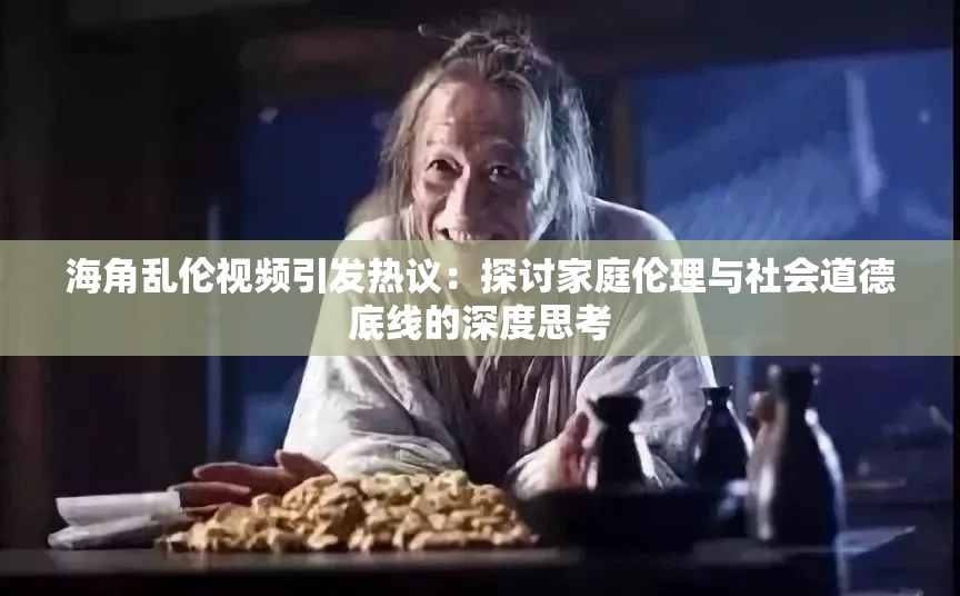 海角亂倫視頻引發(fā)熱議：探討家庭倫理與社會道德底線的深度思考