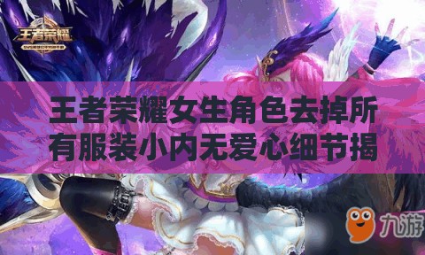 王者榮耀女生角色去掉所有服裝小內(nèi)無愛心細節(jié)揭秘與游戲角色設計分析