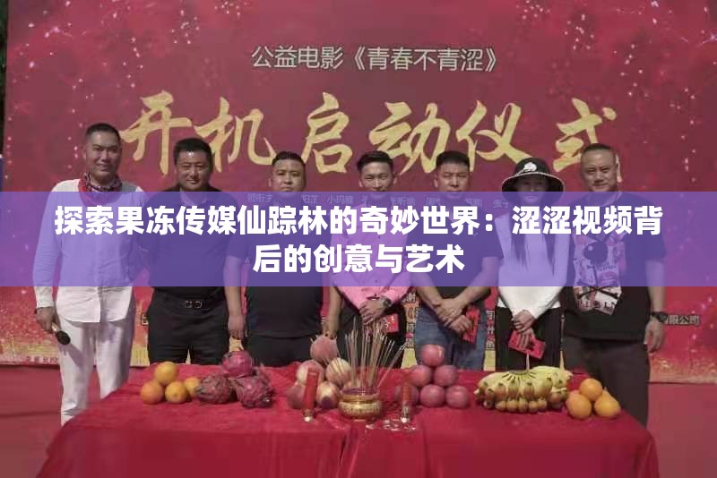 探索果凍傳媒仙蹤林的奇妙世界：澀澀視頻背后的創(chuàng)意與藝術(shù)