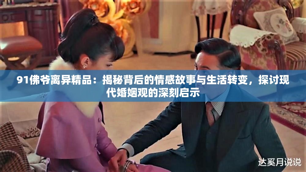 91佛爺離異精品：揭秘背后的情感故事與生活轉(zhuǎn)變，探討現(xiàn)代婚姻觀的深刻啟示