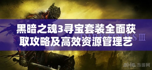 黑暗之魂3尋寶套裝全面獲取攻略及高效資源管理藝術(shù)解析