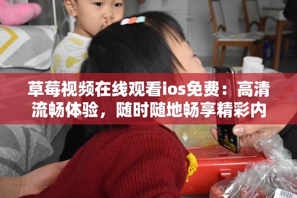 草莓視頻在線觀看ios免費：高清流暢體驗，隨時隨地暢享精彩內(nèi)容