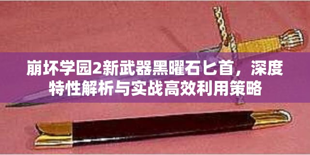 崩壞學(xué)園2新武器黑曜石匕首，深度特性解析與實戰(zhàn)高效利用策略