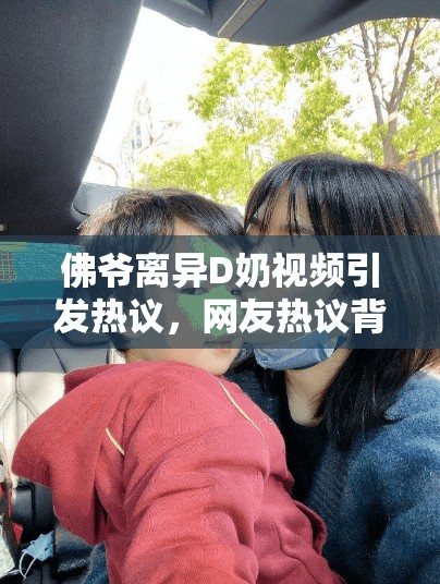 佛爺離異D奶視頻引發(fā)熱議，網(wǎng)友熱議背后的情感故事與生活選擇