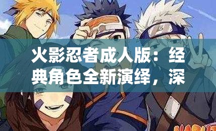 火影忍者成人版：經(jīng)典角色全新演繹，深度解析劇情背后的情感糾葛與成長歷程