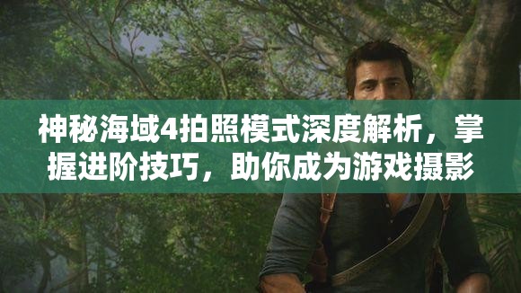 神秘海域4拍照模式深度解析，掌握進階技巧，助你成為游戲攝影大師