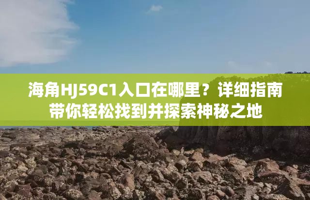 海角HJ59C1入口在哪里？詳細(xì)指南帶你輕松找到并探索神秘之地