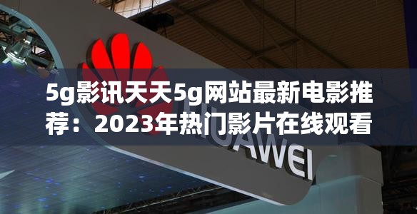 5g影訊天天5g網站最新電影推薦：2023年熱門影片在線觀看及高清下載指南