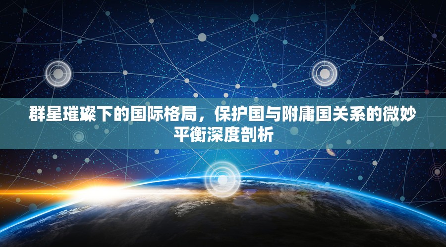 群星璀璨下的國際格局，保護國與附庸國關系的微妙平衡深度剖析