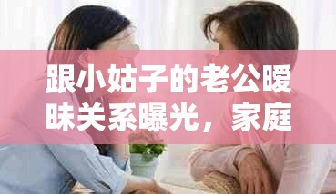 跟小姑子的老公曖昧關(guān)系曝光，家庭矛盾如何化解？網(wǎng)友熱議不斷