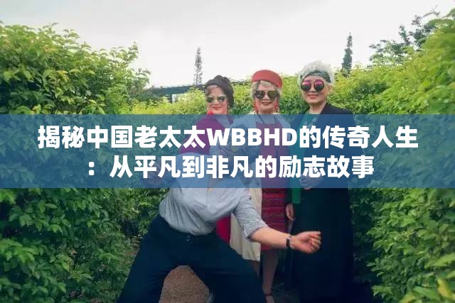 揭秘中國老太太WBBHD的傳奇人生：從平凡到非凡的勵志故事