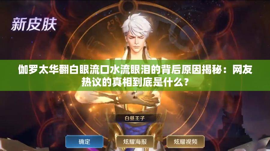 伽羅太華翻白眼流口水流眼淚的背后原因揭秘：網(wǎng)友熱議的真相到底是什么？