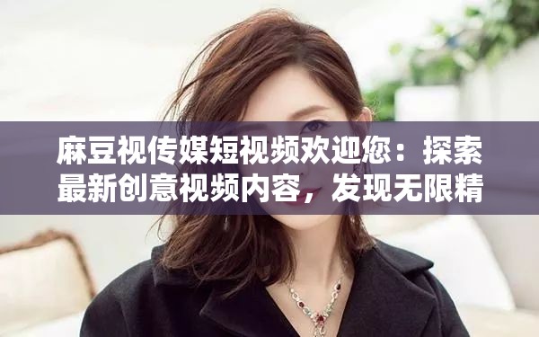 麻豆視傳媒短視頻歡迎您：探索最新創(chuàng)意視頻內(nèi)容，發(fā)現(xiàn)無限精彩瞬間