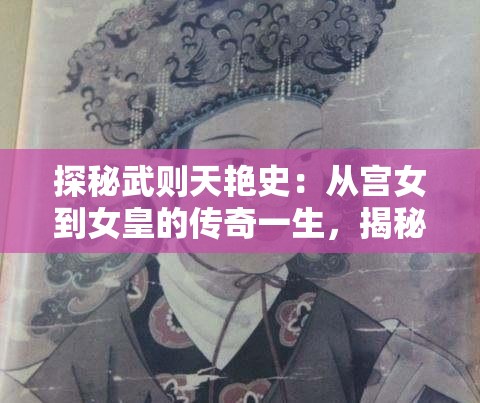 探秘武則天艷史：從宮女到女皇的傳奇一生，揭秘她的愛情與權(quán)力斗爭(zhēng)