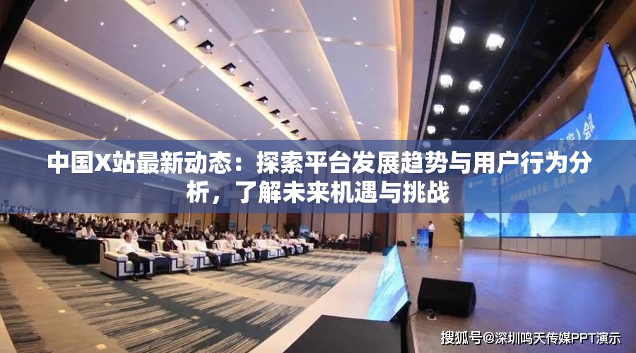 中國X站最新動態(tài)：探索平臺發(fā)展趨勢與用戶行為分析，了解未來機遇與挑戰(zhàn)