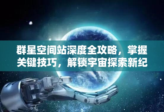 群星空間站深度全攻略，掌握關(guān)鍵技巧，解鎖宇宙探索新紀(jì)元之旅