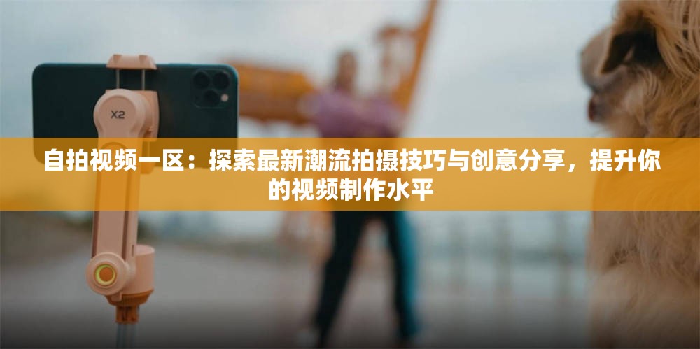 自拍視頻一區(qū)：探索最新潮流拍攝技巧與創(chuàng)意分享，提升你的視頻制作水平