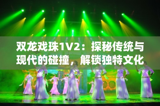 雙龍戲珠1V2：探秘傳統(tǒng)與現(xiàn)代的碰撞，解鎖獨特文化魅力與創(chuàng)新玩法