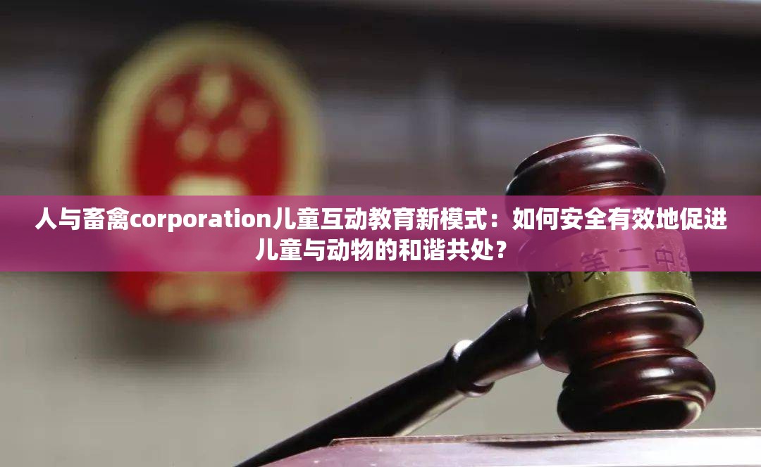 人與畜禽corporation兒童互動(dòng)教育新模式：如何安全有效地促進(jìn)兒童與動(dòng)物的和諧共處？