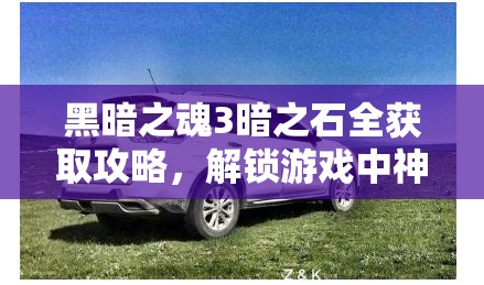 黑暗之魂3暗之石全獲取攻略，解鎖游戲中神秘力量的必備鑰匙