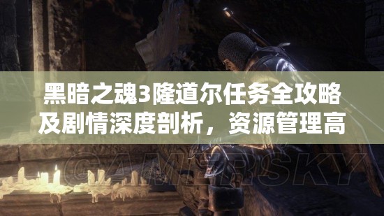黑暗之魂3隆道爾任務(wù)全攻略及劇情深度剖析，資源管理高效策略與防浪費(fèi)指南